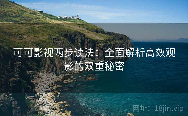可可影视两步读法:全面解析高效观影的双重秘密 可可影视两步读法:全面解析高效观影的双重秘密