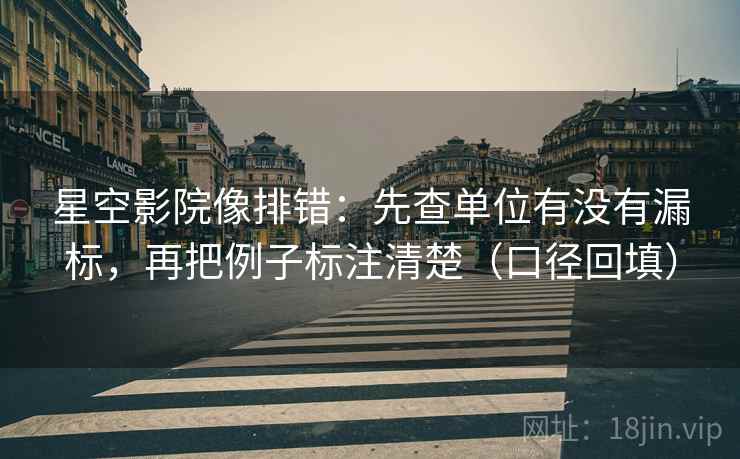 星空影院像排错:先查单位有没有漏标,再把例子标注清楚(口径回填) 星空影院像排错:先查单位有没有漏标,再把例子标注清楚(口径回填)