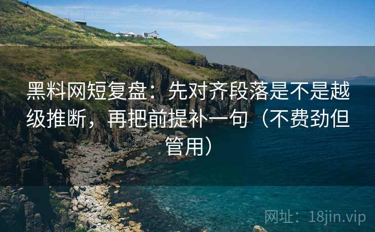 黑料网短复盘:先对齐段落是不是越级推断,再把前提补一句(不费劲但管用) 黑料网短复盘:先对齐段落是不是越级推断,再把前提补一句(不费劲但管用)