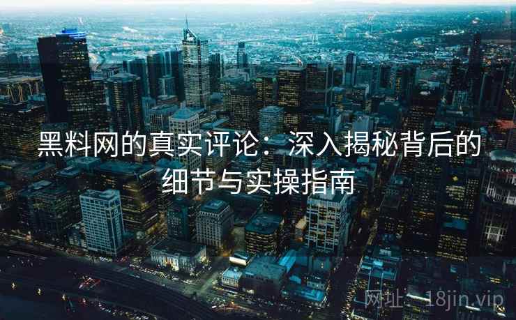黑料网的真实评论:深入揭秘背后的细节与实操指南 黑料网的真实评论:深入揭秘背后的细节与实操指南