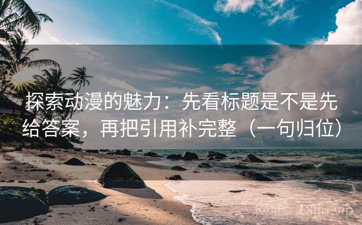 探索动漫的魅力:先看标题是不是先给答案,再把引用补完整(一句归位) 探索动漫的魅力:先看标题是不是先给答案,再把引用补完整(一句归位)