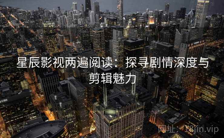 星辰影视两遍阅读:探寻剧情深度与剪辑魅力 星辰影视两遍阅读:探寻剧情深度与剪辑魅力