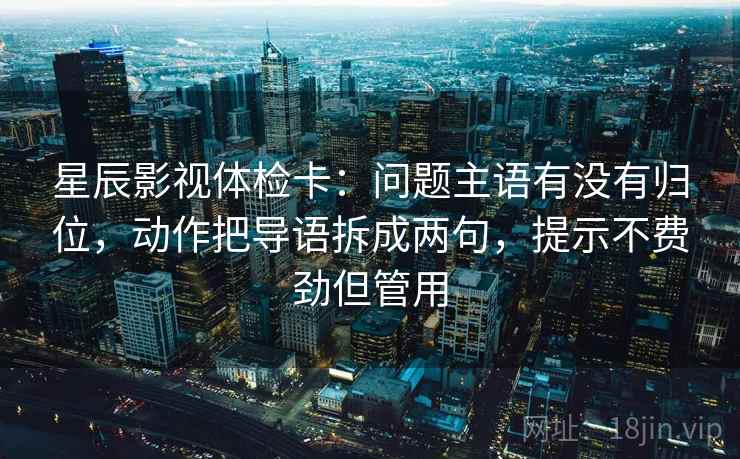 星辰影视体检卡:问题主语有没有归位,动作把导语拆成两句,提示不费劲但管用 星辰影视体检卡:问题主语有没有归位,动作把导语拆成两句,提示不费劲但管用