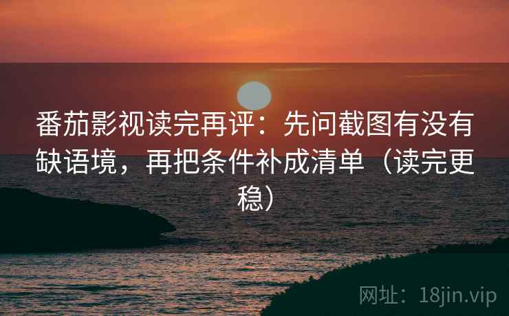 番茄影视读完再评:先问截图有没有缺语境,再把条件补成清单(读完更稳) 番茄影视读完再评:先问截图有没有缺语境,再把条件补成清单(读完更稳)