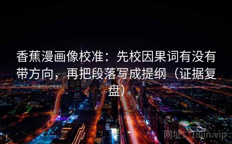 香蕉漫画像校准:先校因果词有没有带方向,再把段落写成提纲(证据复盘) 香蕉漫画像校准:先校因果词有没有带方向,再把段落写成提纲(证据复盘)