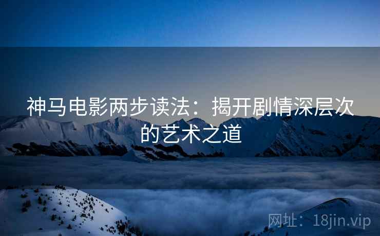 神马电影两步读法:揭开剧情深层次的艺术之道 神马电影两步读法:揭开剧情深层次的艺术之道