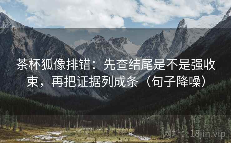 茶杯狐像排错：先查结尾是不是强收束，再把证据列成条（句子降噪）