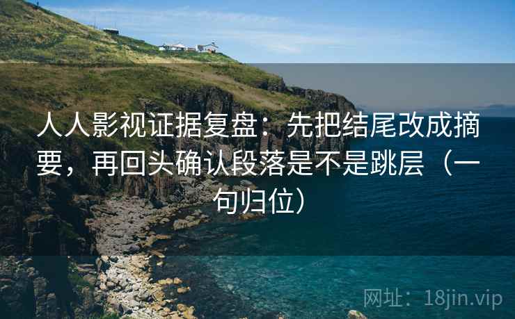 人人影视证据复盘:先把结尾改成摘要,再回头确认段落是不是跳层(一句归位) 人人影视证据复盘:先把结尾改成摘要,再回头确认段落是不是跳层(一句归位)