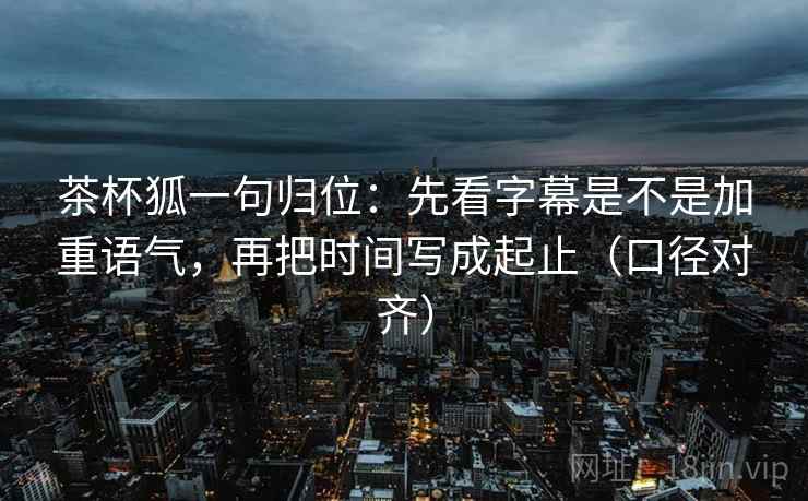 茶杯狐一句归位：先看字幕是不是加重语气，再把时间写成起止（口径对齐）
