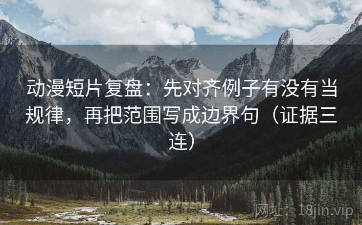 动漫短片复盘:先对齐例子有没有当规律,再把范围写成边界句(证据三连) 动漫短片复盘:先对齐例子有没有当规律,再把范围写成边界句(证据三连)