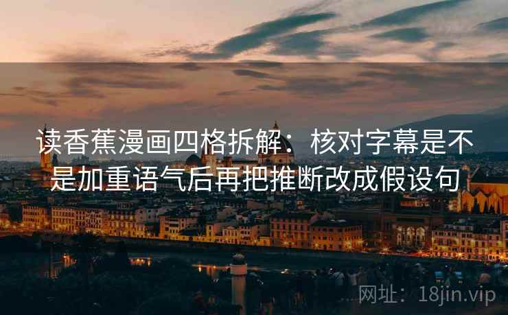 读香蕉漫画四格拆解:核对字幕是不是加重语气后再把推断改成假设句 读香蕉漫画四格拆解:核对字幕是不是加重语气后再把推断改成假设句