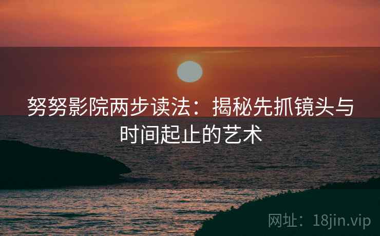 努努影院两步读法:揭秘先抓镜头与时间起止的艺术 努努影院两步读法:揭秘先抓镜头与时间起止的艺术