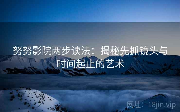 努努影院两步读法:揭秘先抓镜头与时间起止的艺术 努努影院两步读法:揭秘先抓镜头与时间起止的艺术