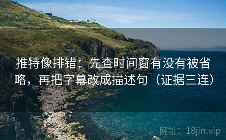 推特像排错:先查时间窗有没有被省略,再把字幕改成描述句(证据三连) 推特像排错:先查时间窗有没有被省略,再把字幕改成描述句(证据三连)
