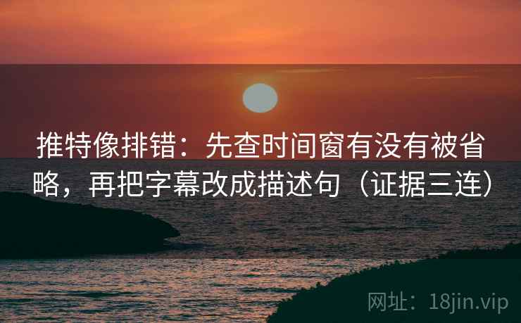 推特像排错:先查时间窗有没有被省略,再把字幕改成描述句(证据三连) 推特像排错:先查时间窗有没有被省略,再把字幕改成描述句(证据三连)