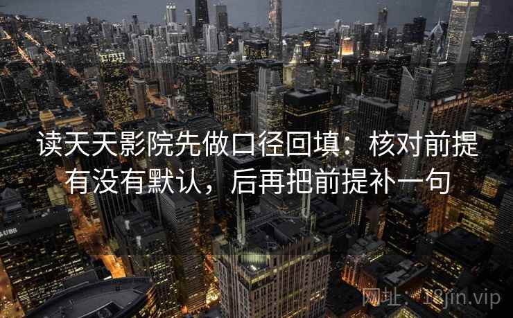 读天天影院先做口径回填:核对前提有没有默认,后再把前提补一句 读天天影院先做口径回填:核对前提有没有默认,后再把前提补一句