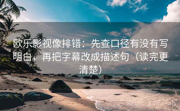 欧乐影视像排错：先查口径有没有写明白，再把字幕改成描述句（读完更清楚）