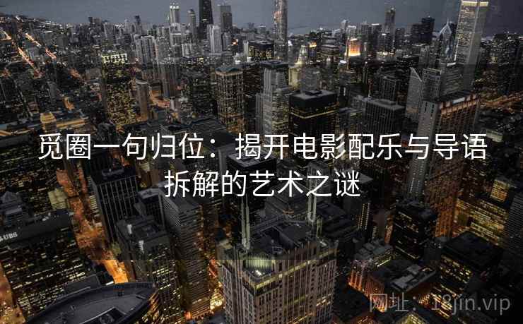觅圈一句归位:揭开电影配乐与导语拆解的艺术之谜 觅圈一句归位:揭开电影配乐与导语拆解的艺术之谜