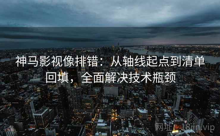 神马影视像排错:从轴线起点到清单回填,全面解决技术瓶颈 神马影视像排错:从轴线起点到清单回填,全面解决技术瓶颈