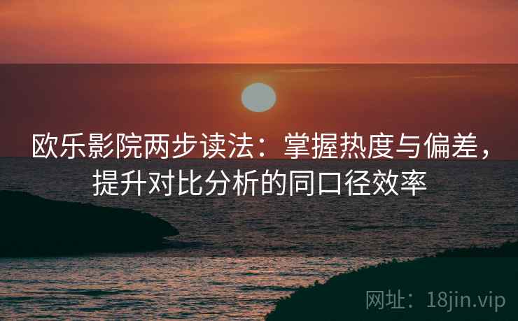 欧乐影院两步读法:掌握热度与偏差,提升对比分析的同口径效率 欧乐影院两步读法:掌握热度与偏差,提升对比分析的同口径效率