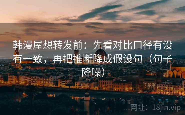 韩漫屋想转发前:先看对比口径有没有一致,再把推断降成假设句(句子降噪) 韩漫屋想转发前:先看对比口径有没有一致,再把推断降成假设句(句子降噪)