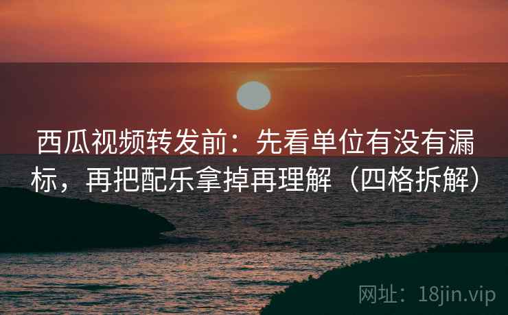 西瓜视频转发前:先看单位有没有漏标,再把配乐拿掉再理解(四格拆解) 西瓜视频转发前:先看单位有没有漏标,再把配乐拿掉再理解(四格拆解)