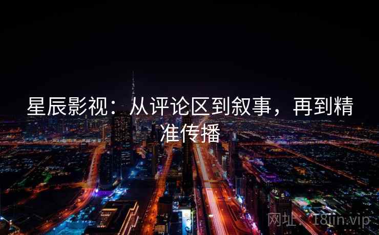 星辰影视:从评论区到叙事,再到精准传播 星辰影视:从评论区到叙事,再到精准传播