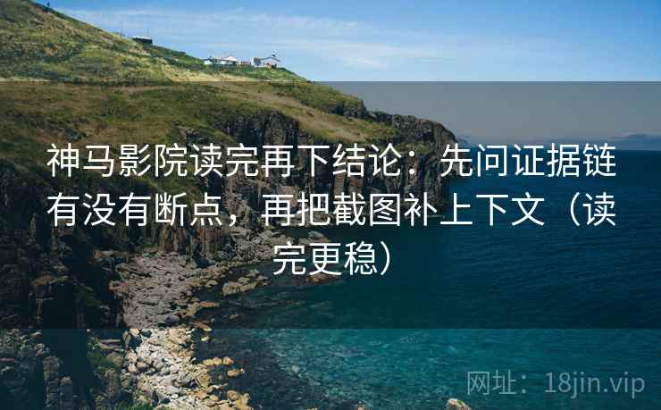 神马影院读完再下结论:先问证据链有没有断点,再把截图补上下文(读完更稳) 神马影院读完再下结论:先问证据链有没有断点,再把截图补上下文(读完更稳)