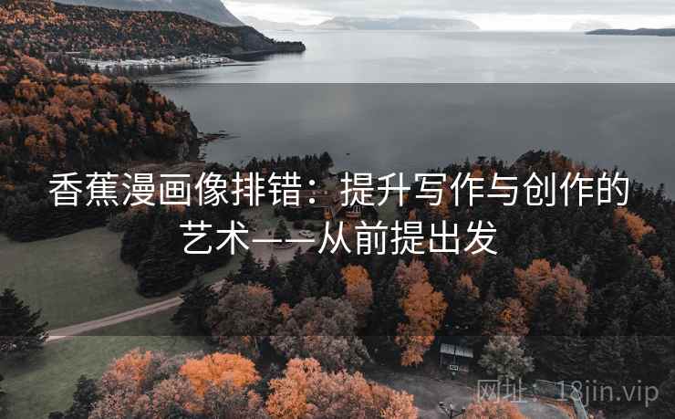 香蕉漫画像排错:提升写作与创作的艺术——从前提出发 香蕉漫画像排错:提升写作与创作的艺术——从前提出发