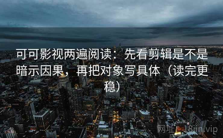 可可影视两遍阅读:先看剪辑是不是暗示因果,再把对象写具体(读完更稳) 可可影视两遍阅读:先看剪辑是不是暗示因果,再把对象写具体(读完更稳)