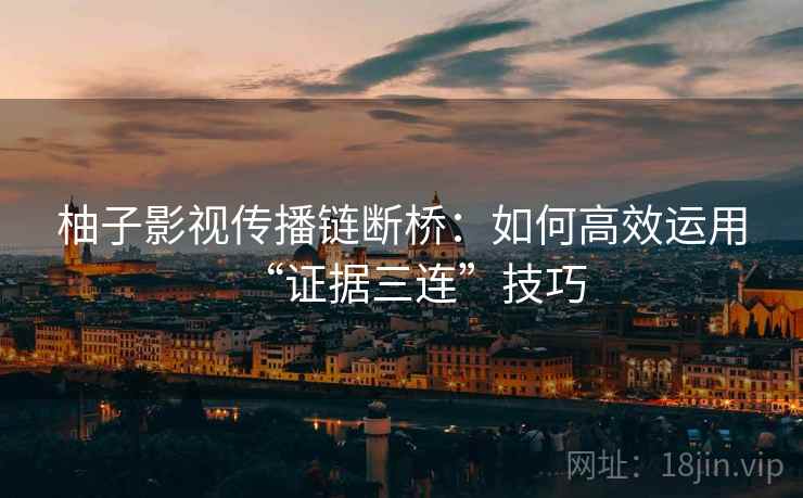 柚子影视传播链断桥:如何高效运用“证据三连”技巧 柚子影视传播链断桥:如何高效运用“证据三连”技巧