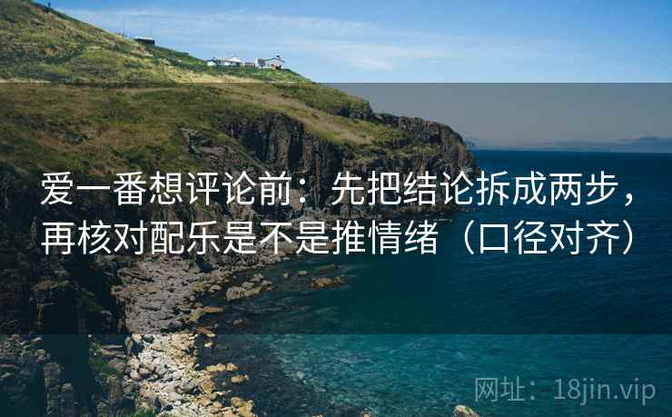 爱一番想评论前:先把结论拆成两步,再核对配乐是不是推情绪(口径对齐) 爱一番想评论前:先把结论拆成两步,再核对配乐是不是推情绪(口径对齐)