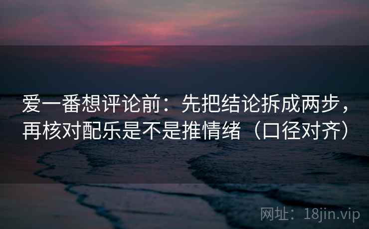 爱一番想评论前:先把结论拆成两步,再核对配乐是不是推情绪(口径对齐) 爱一番想评论前:先把结论拆成两步,再核对配乐是不是推情绪(口径对齐)