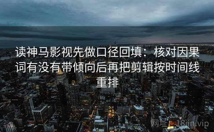 读神马影视先做口径回填:核对因果词有没有带倾向后再把剪辑按时间线重排 读神马影视先做口径回填:核对因果词有没有带倾向后再把剪辑按时间线重排