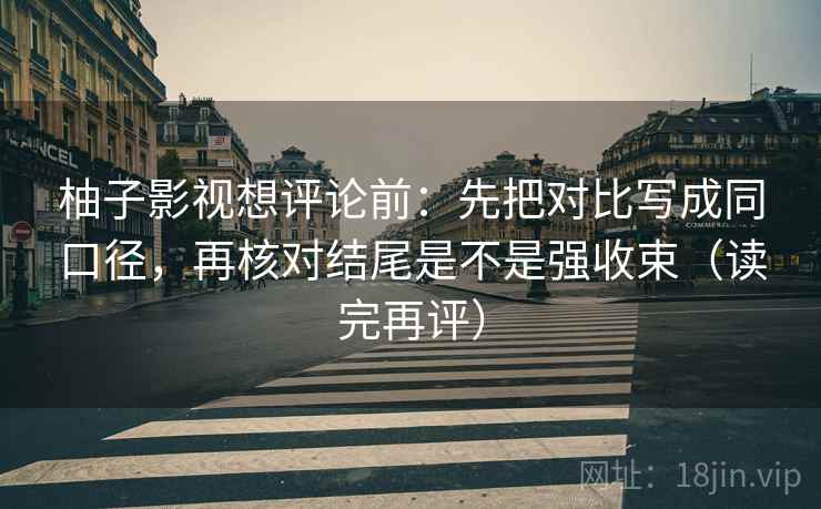 柚子影视想评论前:先把对比写成同口径,再核对结尾是不是强收束(读完再评) 柚子影视想评论前:先把对比写成同口径,再核对结尾是不是强收束(读完再评)