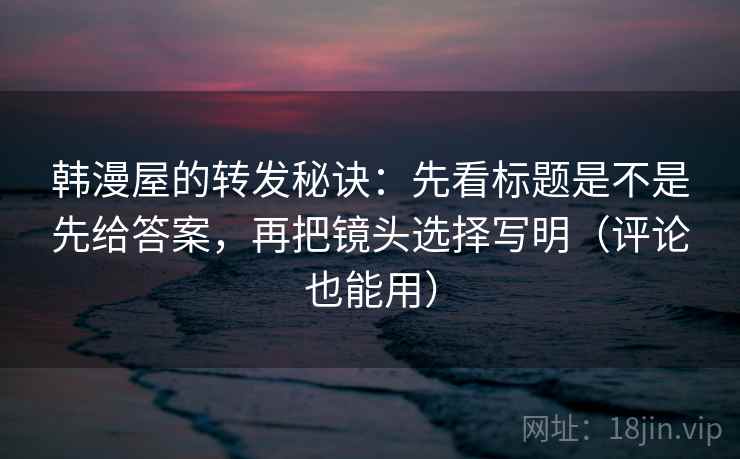 韩漫屋的转发秘诀:先看标题是不是先给答案,再把镜头选择写明(评论也能用) 韩漫屋的转发秘诀:先看标题是不是先给答案,再把镜头选择写明(评论也能用)