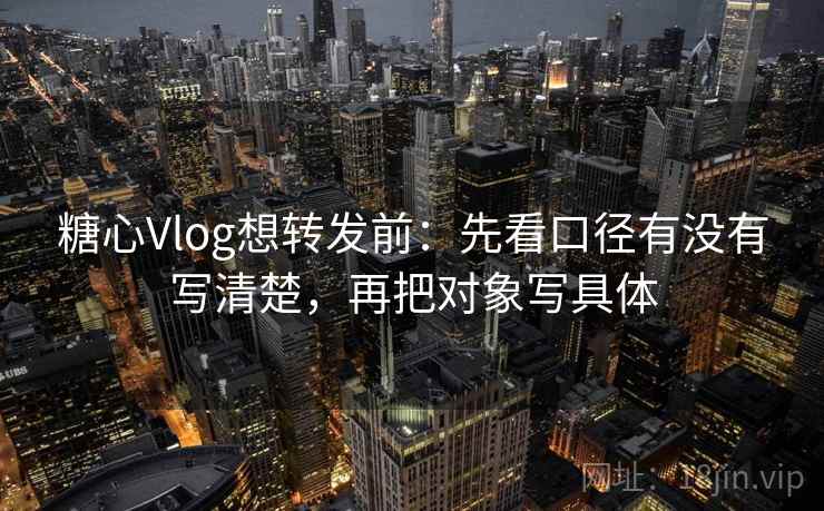 糖心Vlog想转发前:先看口径有没有写清楚,再把对象写具体 糖心Vlog想转发前:先看口径有没有写清楚,再把对象写具体