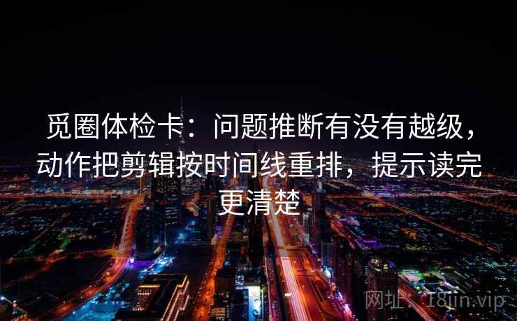 觅圈体检卡:问题推断有没有越级,动作把剪辑按时间线重排,提示读完更清楚 觅圈体检卡:问题推断有没有越级,动作把剪辑按时间线重排,提示读完更清楚