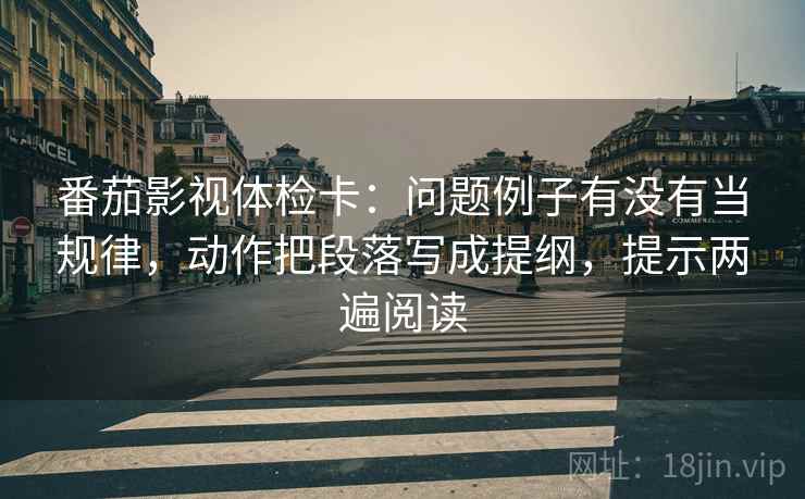 番茄影视体检卡:问题例子有没有当规律,动作把段落写成提纲,提示两遍阅读 番茄影视体检卡:问题例子有没有当规律,动作把段落写成提纲,提示两遍阅读