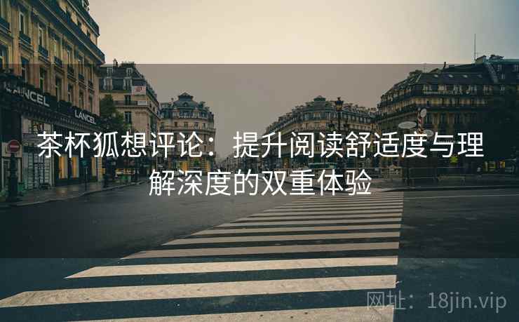茶杯狐想评论：提升阅读舒适度与理解深度的双重体验