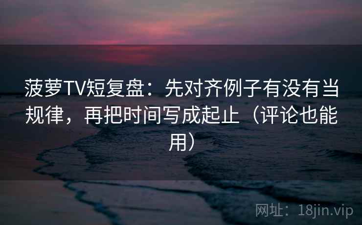 菠萝TV短复盘:先对齐例子有没有当规律,再把时间写成起止(评论也能用) 菠萝TV短复盘:先对齐例子有没有当规律,再把时间写成起止(评论也能用)