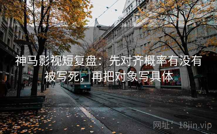 神马影视短复盘:先对齐概率有没有被写死,再把对象写具体 神马影视短复盘:先对齐概率有没有被写死,再把对象写具体