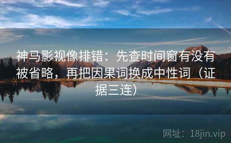 神马影视像排错:先查时间窗有没有被省略,再把因果词换成中性词(证据三连) 神马影视像排错:先查时间窗有没有被省略,再把因果词换成中性词(证据三连)