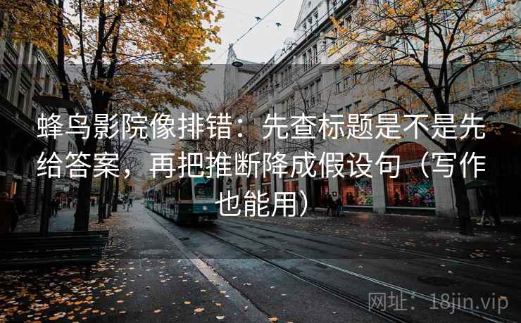 蜂鸟影院像排错:先查标题是不是先给答案,再把推断降成假设句(写作也能用) 蜂鸟影院像排错:先查标题是不是先给答案,再把推断降成假设句(写作也能用)