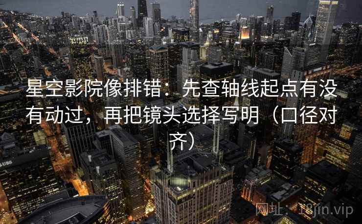 星空影院像排错:先查轴线起点有没有动过,再把镜头选择写明(口径对齐) 星空影院像排错:先查轴线起点有没有动过,再把镜头选择写明(口径对齐)