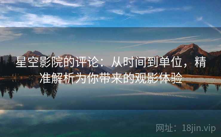 星空影院的评论:从时间到单位,精准解析为你带来的观影体验 星空影院的评论:从时间到单位,精准解析为你带来的观影体验