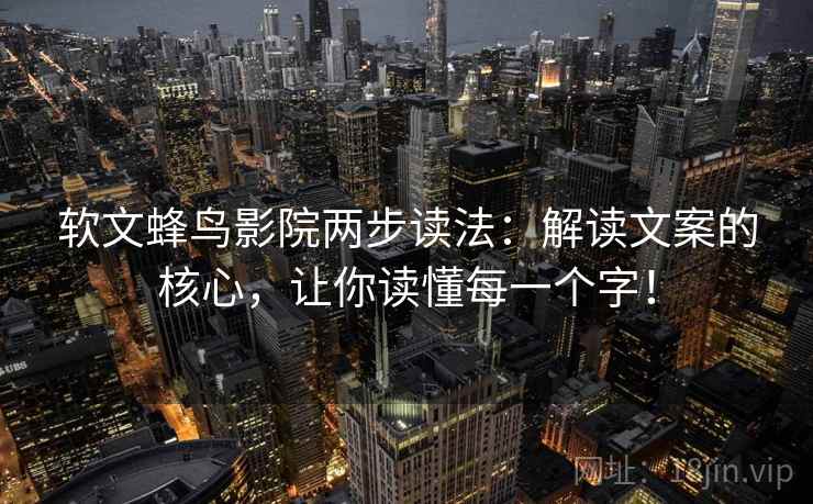软文蜂鸟影院两步读法:解读文案的核心,让你读懂每一个字! 软文蜂鸟影院两步读法:解读文案的核心,让你读懂每一个字!