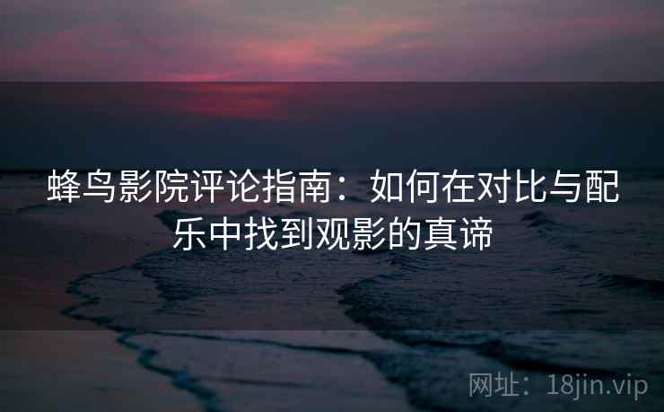 蜂鸟影院评论指南:如何在对比与配乐中找到观影的真谛 蜂鸟影院评论指南:如何在对比与配乐中找到观影的真谛