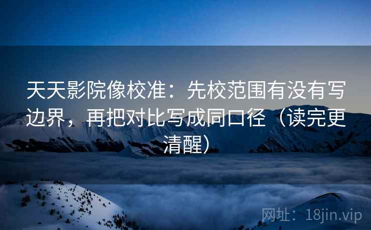 天天影院像校准:先校范围有没有写边界,再把对比写成同口径(读完更清醒) 天天影院像校准:先校范围有没有写边界,再把对比写成同口径(读完更清醒)