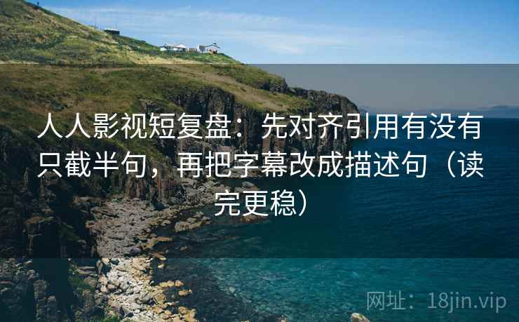 人人影视短复盘:先对齐引用有没有只截半句,再把字幕改成描述句(读完更稳) 人人影视短复盘:先对齐引用有没有只截半句,再把字幕改成描述句(读完更稳)